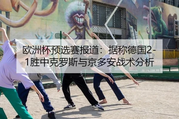 欧洲杯预选赛报道：据称德国2-1胜中克罗斯与京多安战术分析