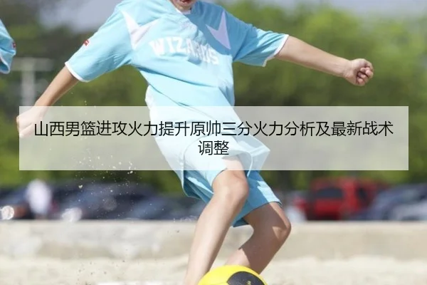 山西男篮进攻火力提升原帅三分火力分析及最新战术调整